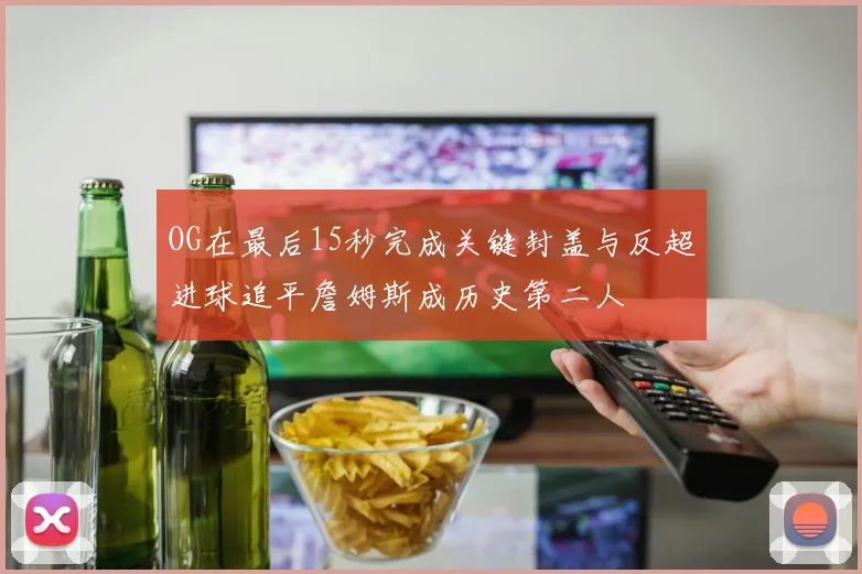 OG在最后15秒完成关键封盖与反超进球追平詹姆斯成历史第二人