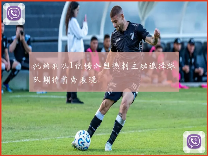托纳利以1亿镑加盟热刺主动选择球队期待首秀表现