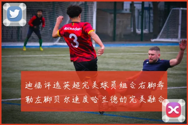 迪福评选英超完美球员组合右脚希勒左脚贝尔速度哈兰德的完美融合