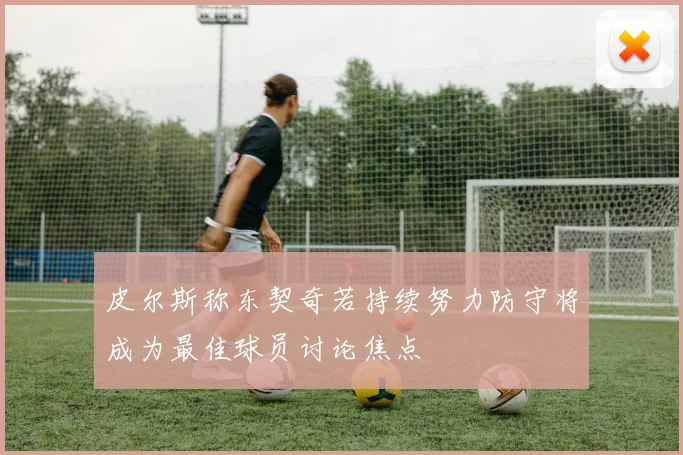 皮尔斯称东契奇若持续努力防守将成为最佳球员讨论焦点