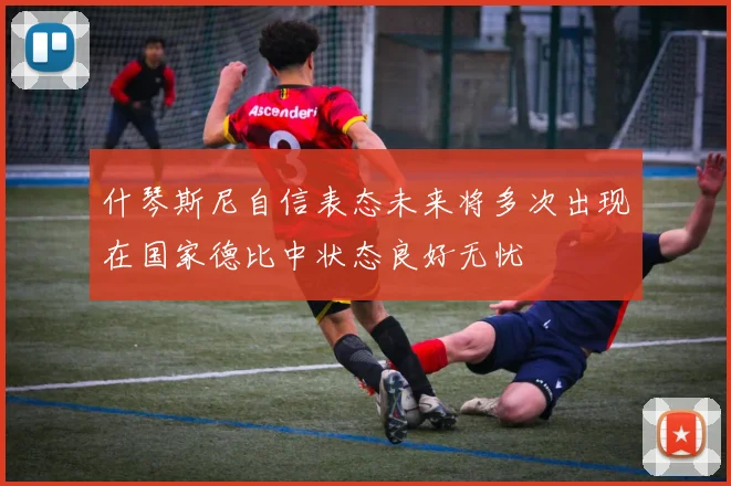 什琴斯尼自信表态未来将多次出现在国家德比中状态良好无忧