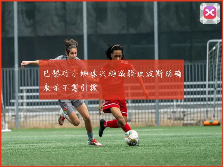 巴黎对小蜘蛛兴趣减弱坎波斯明确表示不需引援