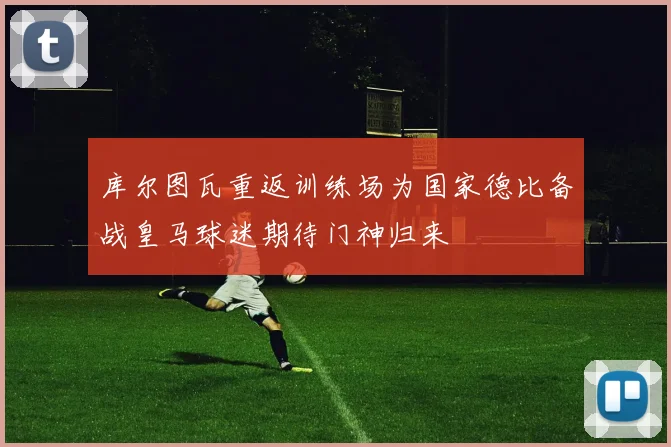 库尔图瓦重返训练场为国家德比备战皇马球迷期待门神归来
