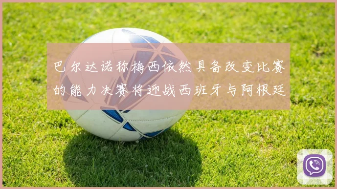 巴尔达诺称梅西依然具备改变比赛的能力决赛将迎战西班牙与阿根廷
