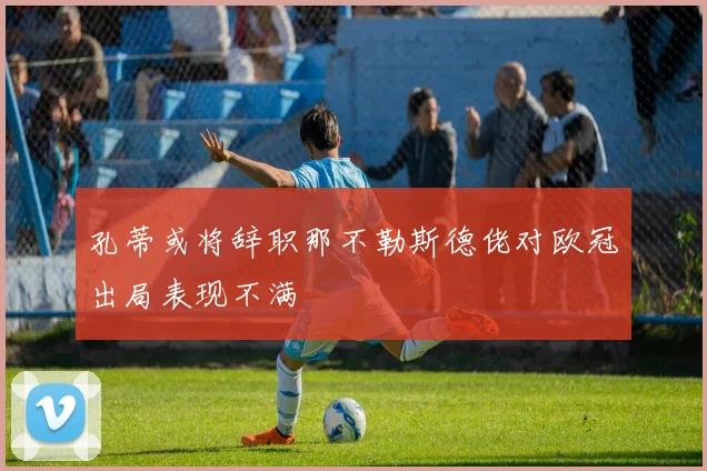 孔蒂或将辞职那不勒斯德佬对欧冠出局表现不满