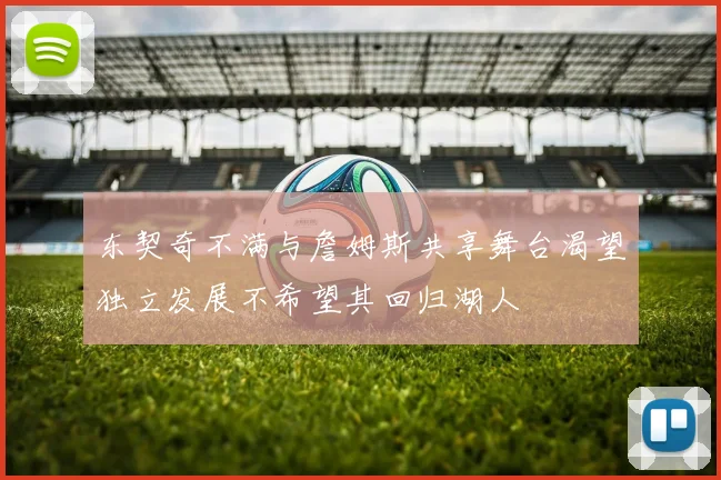 东契奇不满与詹姆斯共享舞台渴望独立发展不希望其回归湖人