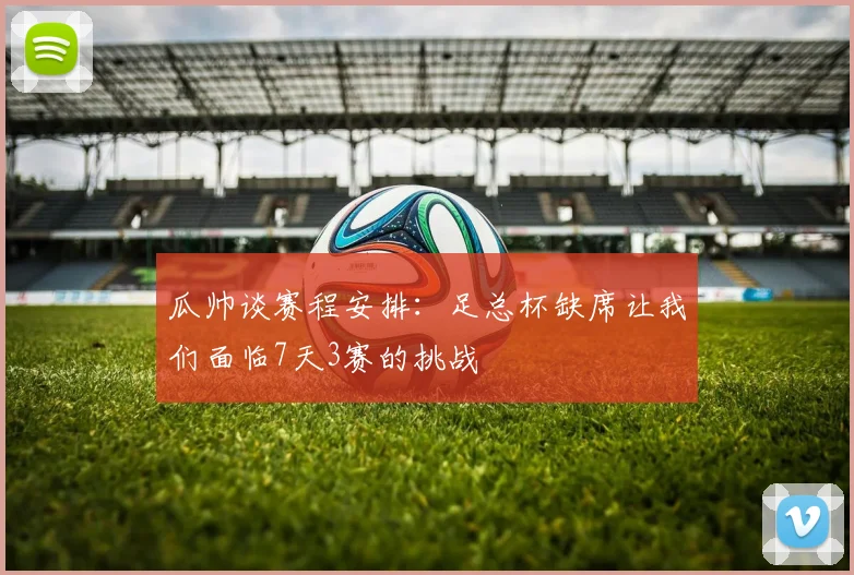 瓜帅谈赛程安排：足总杯缺席让我们面临7天3赛的挑战