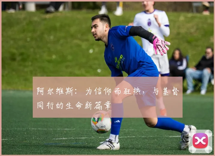 阿尔维斯：为信仰而狂热，与基督同行的生命新篇章