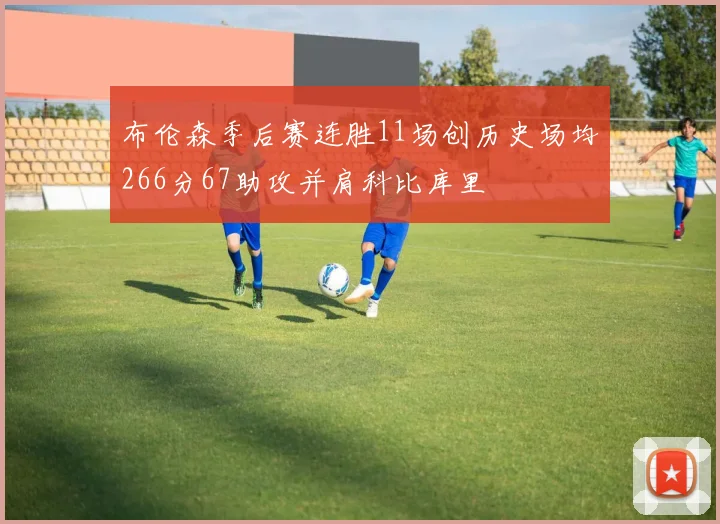 布伦森季后赛连胜11场创历史场均266分67助攻并肩科比库里
