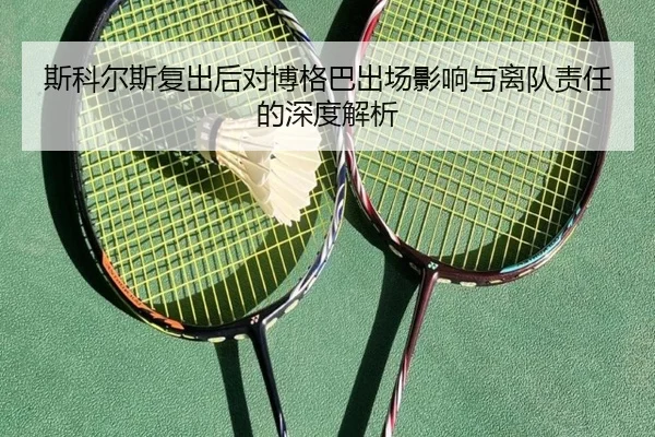斯科尔斯复出后对博格巴出场影响与离队责任的深度解析
